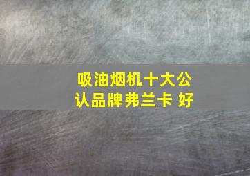 吸油烟机十大公认品牌弗兰卡 好